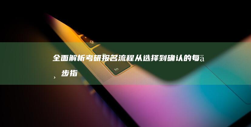 全面解析考研报名流程：从选择到确认的每一步指南